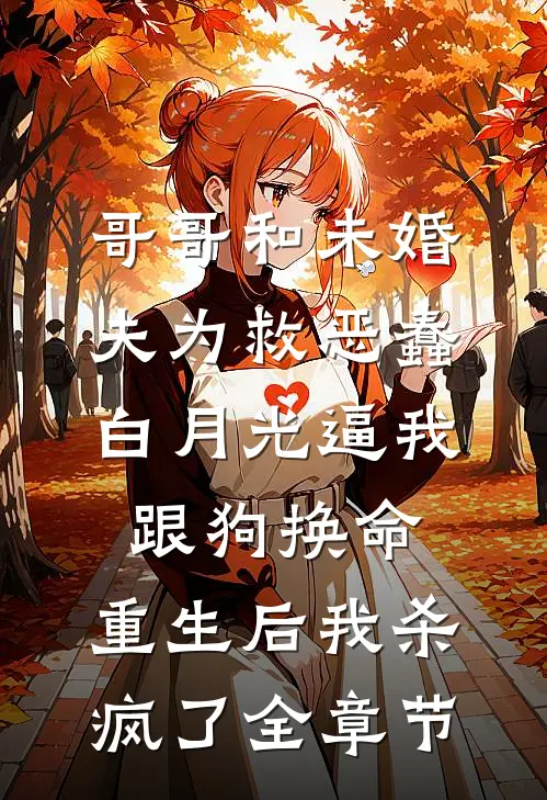 哥哥和未婚夫为救恶蠢白月光逼我跟狗换命，重生后我杀疯了全章节