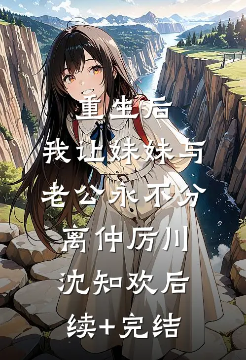 重生后，我让妹妹与老公永不分离仲厉川沈知欢后续+完结