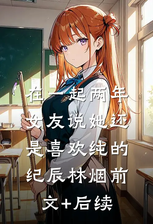 在一起两年，女友说她还是喜欢纯的纪辰林烟前文+后续