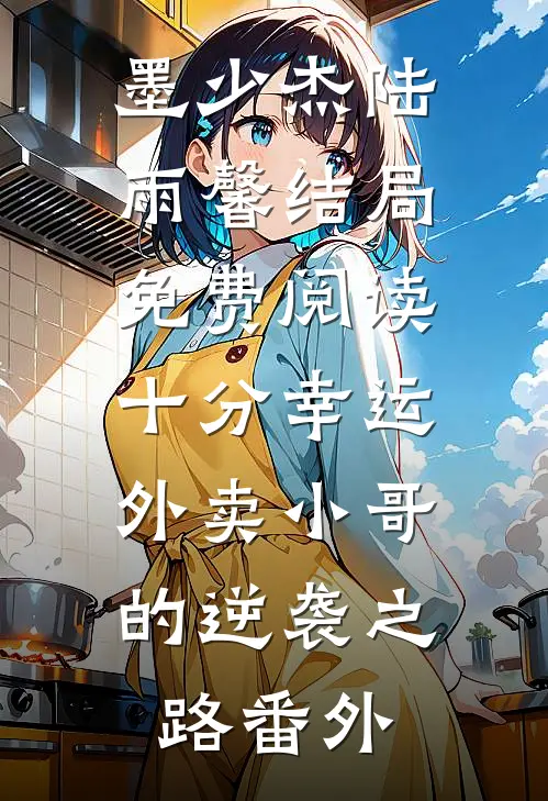 墨少杰陆雨馨结局免费阅读十分幸运：外卖小哥的逆袭之路番外