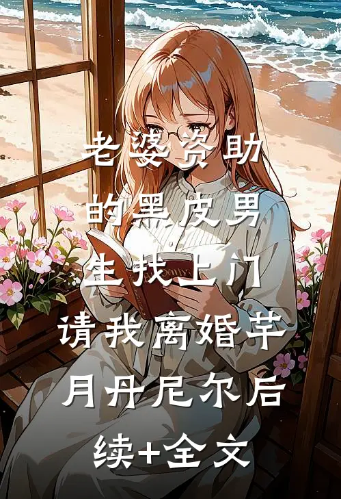 老婆资助的黑皮男生找上门，请我离婚芊月丹尼尔后续+全文