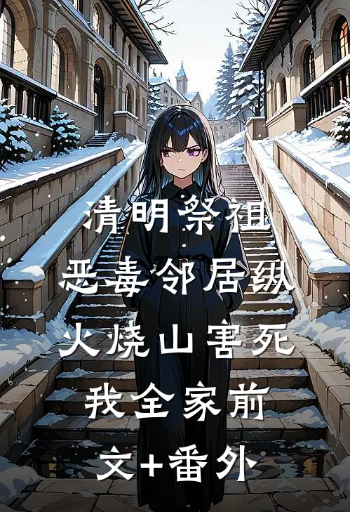 清明祭祖，恶毒邻居纵火烧山害死我全家前文+番外