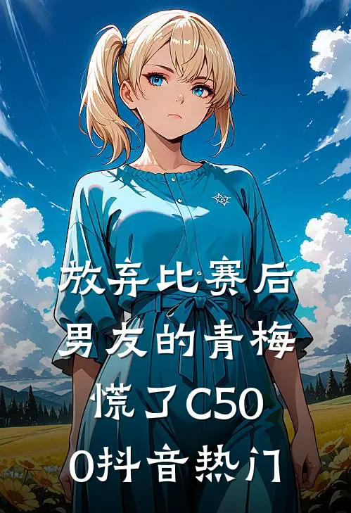 放弃比赛后，男友的青梅慌了C500抖音热门