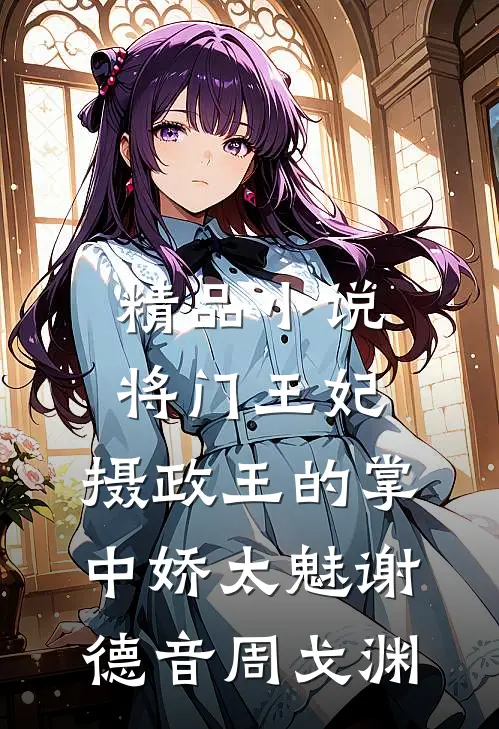 精品小说将门王妃:摄政王的掌中娇太魅谢德音周戈渊