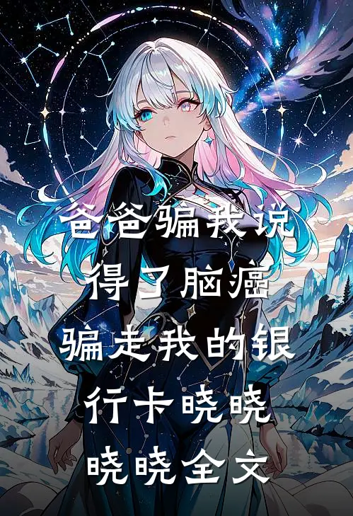 爸爸骗我说得了脑癌，骗走我的银行卡晓晓晓晓全文