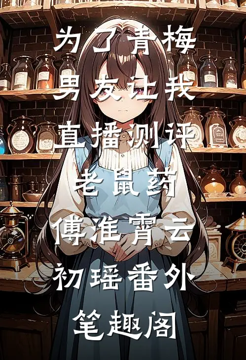 为了青梅，男友让我直播测评老鼠药：傅淮霄云初瑶番外笔趣阁