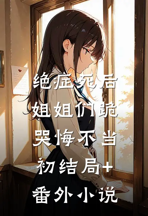 绝症死后，姐姐们跪哭悔不当初结局+番外小说