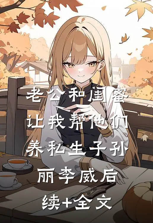 老公和闺蜜让我帮他们养私生子孙丽李威后续+全文