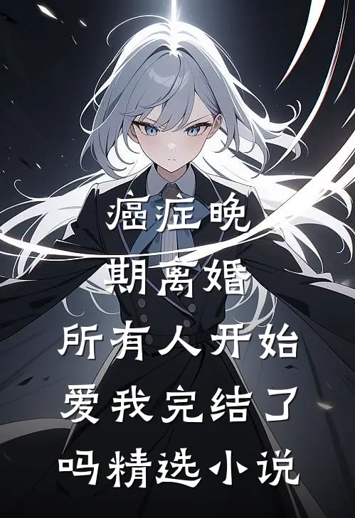 癌症晚期离婚,所有人开始爱我完结了吗精选小说