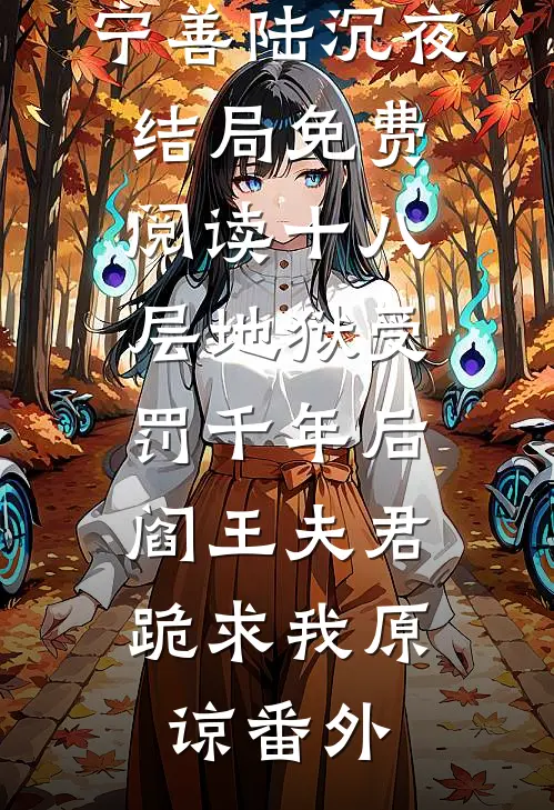 宁善陆沉夜结局免费阅读十八层地狱受罚千年后，阎王夫君跪求我原谅番外