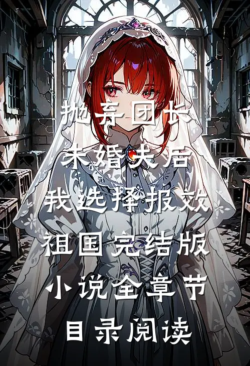 抛弃团长未婚夫后，我选择报效祖国完结版小说全章节目录阅读