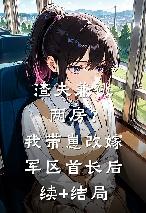 渣夫兼祧两房？我带崽改嫁军区首长后续+结局