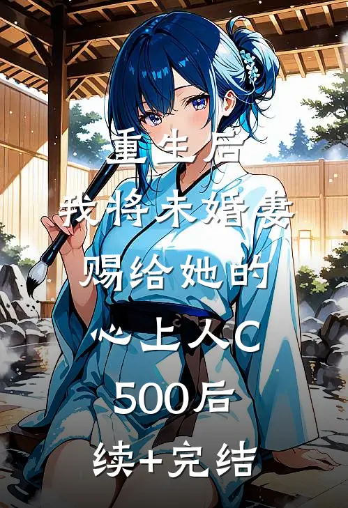 重生后，我将未婚妻赐给她的心上人C500后续+完结