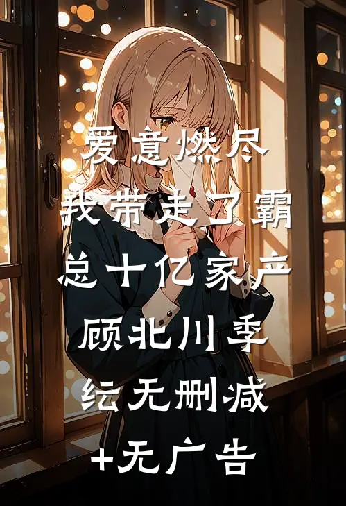 爱意燃尽，我带走了霸总十亿家产顾北川季纭无删减+无广告