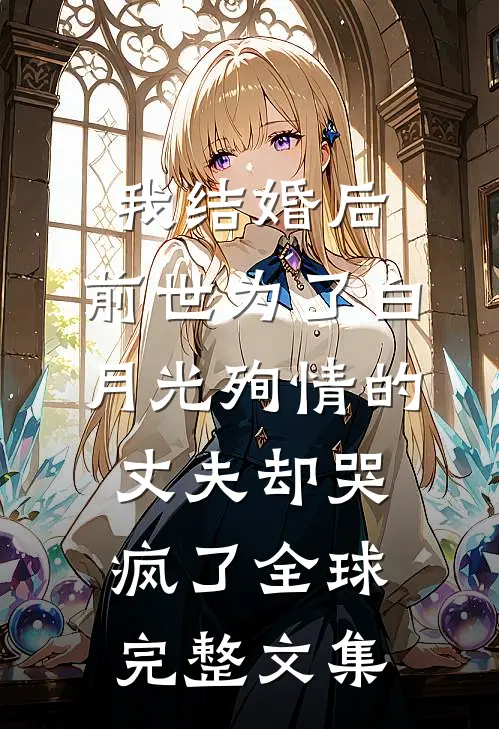 我结婚后，前世为了白月光殉情的丈夫却哭疯了全球完整文集