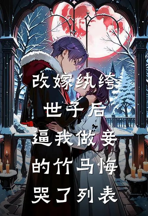 改嫁纨绔世子后，逼我做妾的竹马悔哭了列表