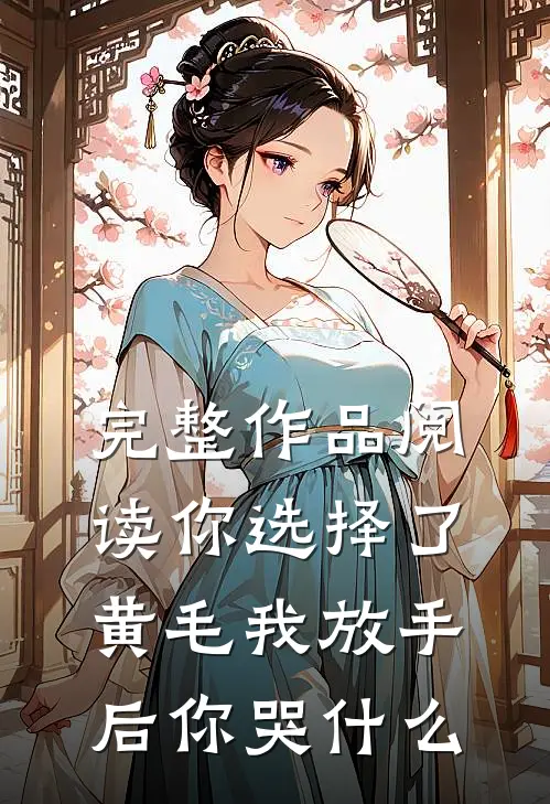完整作品阅读你选择了黄毛我放手后你哭什么