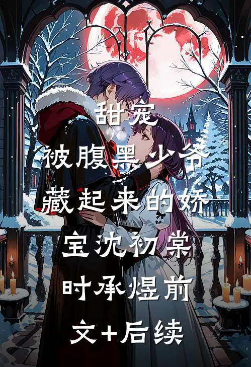 甜宠：被腹黑少爷藏起来的娇宝沈初棠时承煜前文+后续