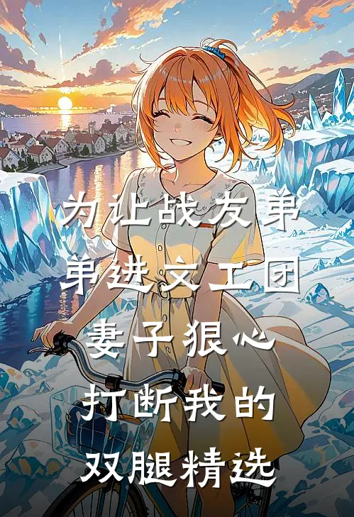 为让战友弟弟进文工团，妻子狠心打断我的双腿精选