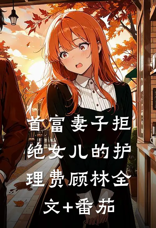 首富妻子拒绝女儿的护理费顾林全文+番茄