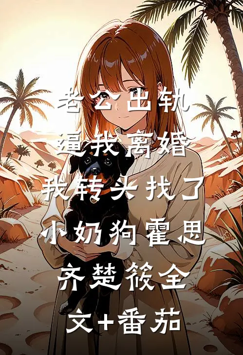 老公出轨逼我离婚，我转头找了小奶狗霍思齐楚筱全文+番茄