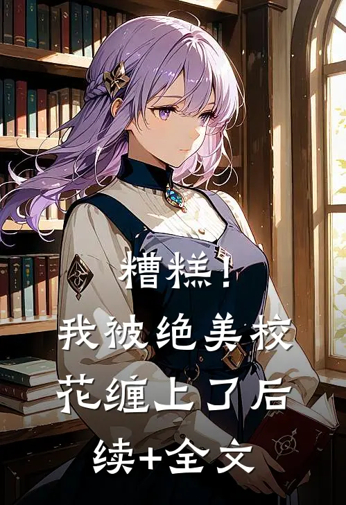 糟糕！我被绝美校花缠上了后续+全文