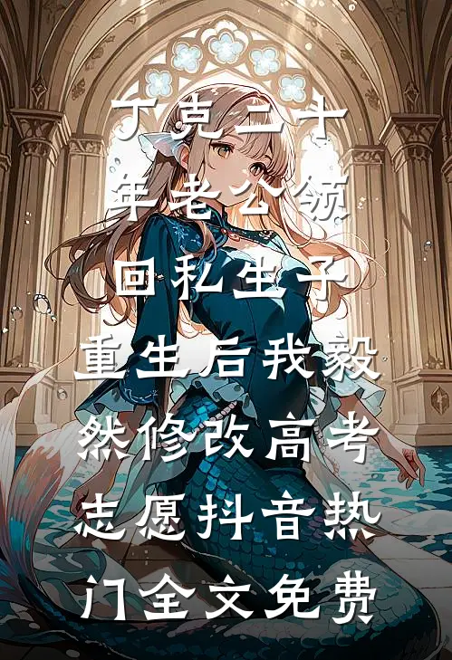 丁克二十年老公领回私生子，重生后我毅然修改高考志愿抖音热门全文免费