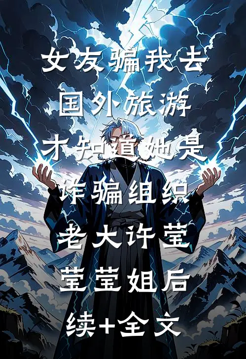 女友骗我去国外旅游，才知道她是诈骗组织老大许莹莹莹姐后续+全文