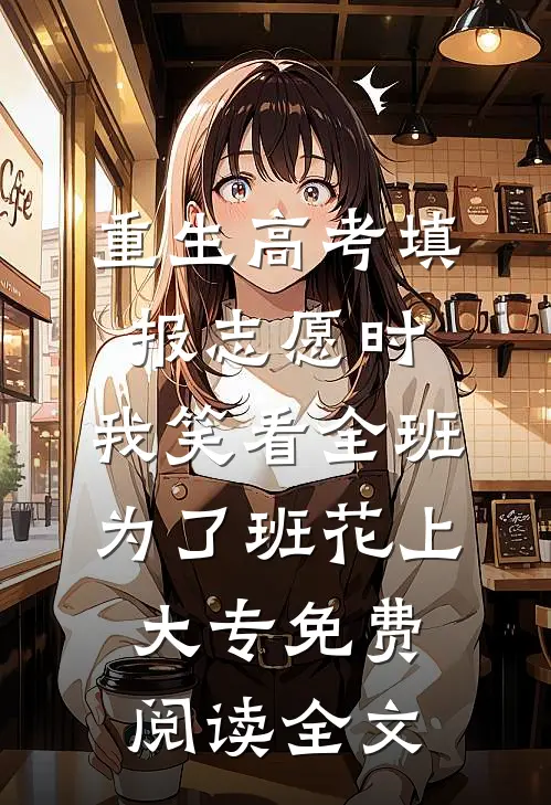 重生高考填报志愿时，我笑看全班为了班花上大专免费阅读全文