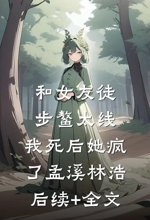 和女友徒步鳌太线，我死后她疯了孟溪林浩后续+全文
