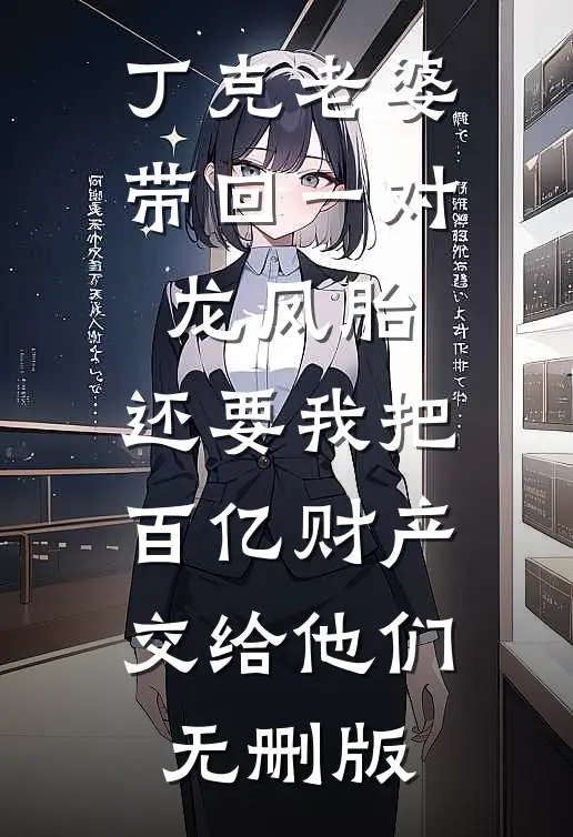 丁克老婆带回一对龙凤胎，还要我把百亿财产交给他们无删版