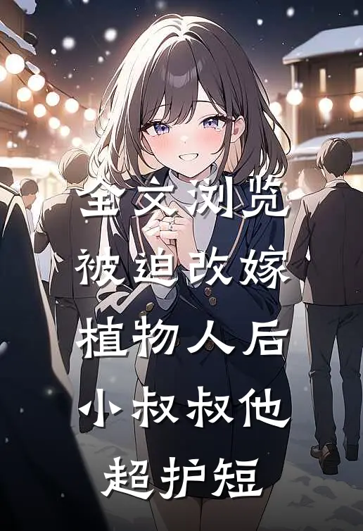 全文浏览被迫改嫁植物人后，小叔叔他超护短