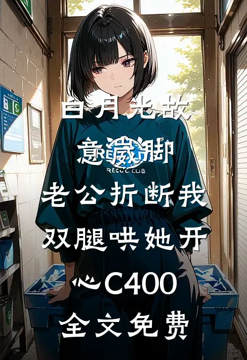 白月光故意崴脚，老公折断我双腿哄她开心C400全文免费