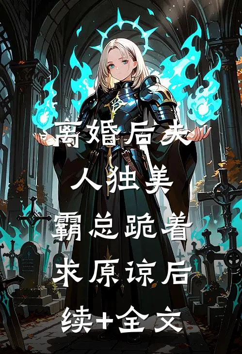 离婚后夫人独美，霸总跪着求原谅后续+全文