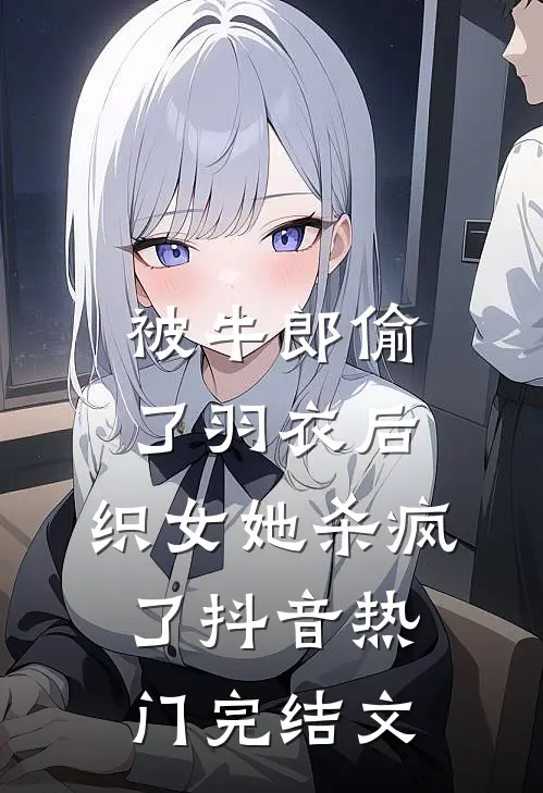 被牛郎偷了羽衣后，织女她杀疯了抖音热门完结文