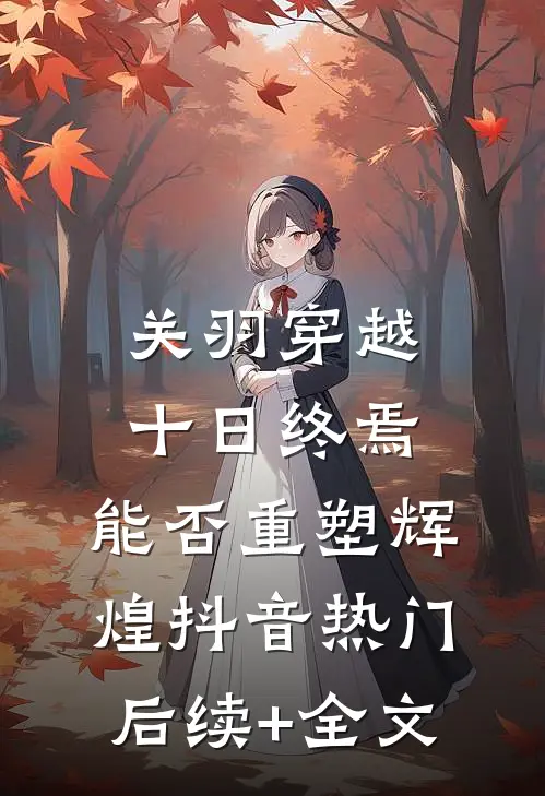 关羽穿越十日终焉，能否重塑辉煌抖音热门后续+全文