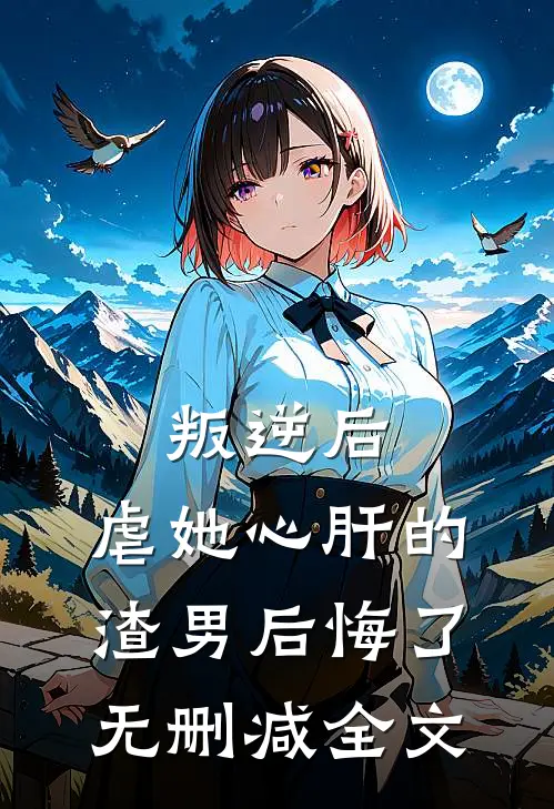 叛逆后，虐她心肝的渣男后悔了无删减全文