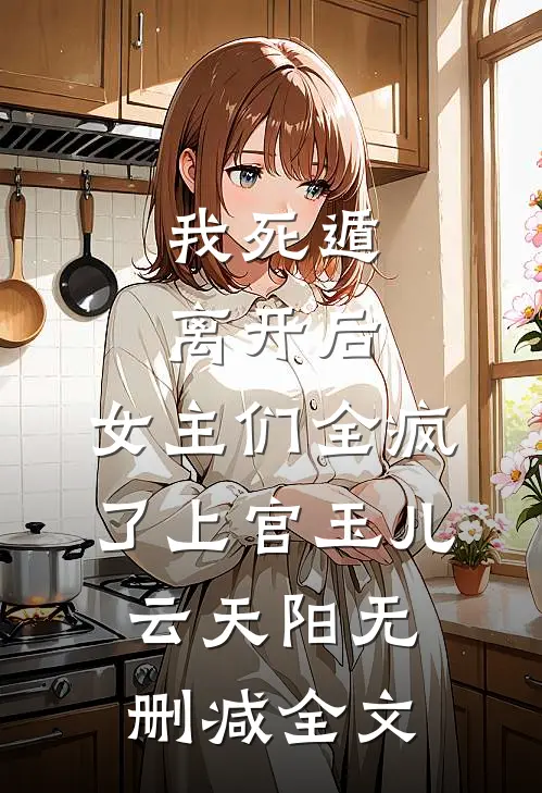 我死遁离开后，女主们全疯了上官玉儿云天阳无删减全文