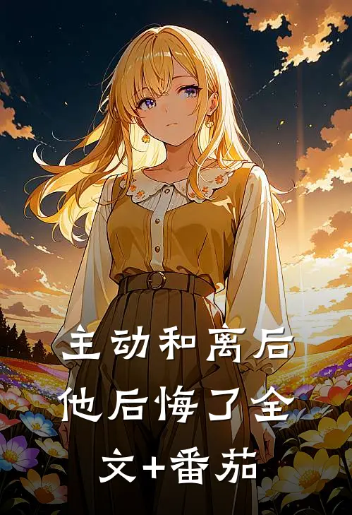 主动和离后，他后悔了全文+番茄