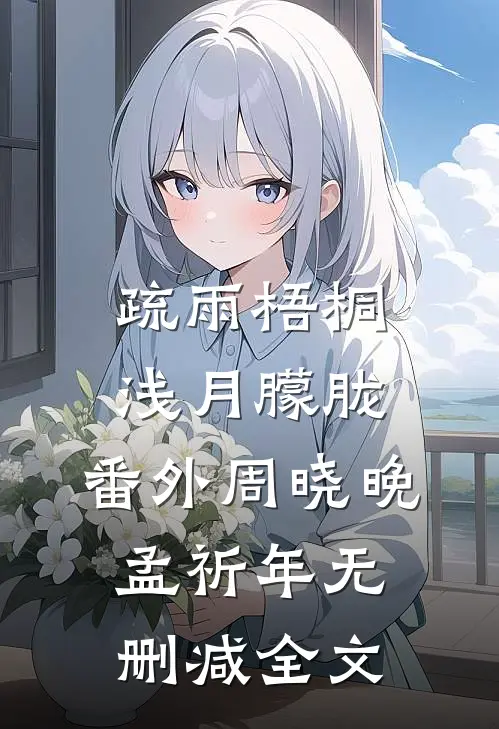 疏雨梧桐浅月朦胧： 番外周晓晚孟祈年无删减全文