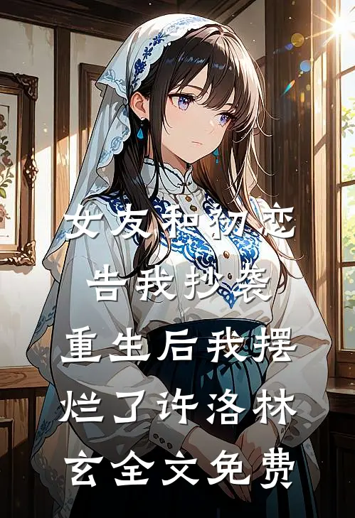 女友和初恋告我抄袭，重生后我摆烂了许洛林玄全文免费