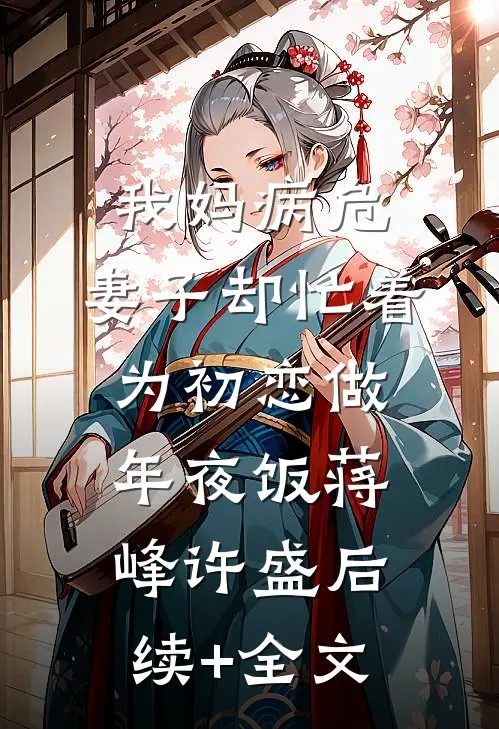 我妈病危，妻子却忙着为初恋做年夜饭蒋峰许盛后续+全文
