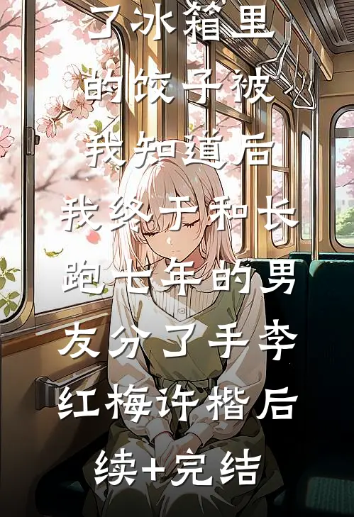 准婆婆吃了冰箱里的饺子被我知道后，我终于和长跑七年的男友分了手李红梅许楷后续+完结
