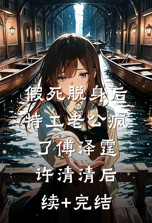 假死脱身后，特工老公疯了傅泽霆许清清后续+完结