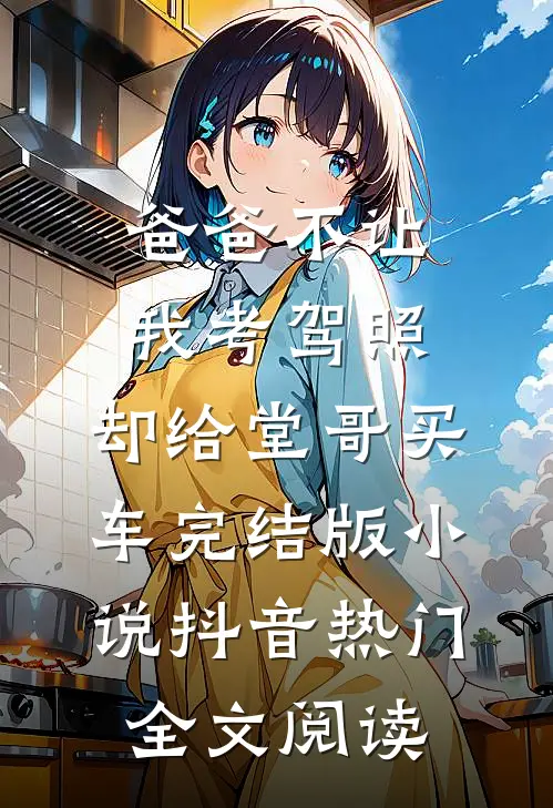 爸爸不让我考驾照，却给堂哥买车完结版小说_抖音热门全文阅读