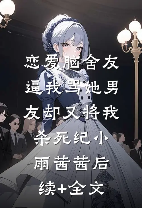 恋爱脑舍友逼我骂她男友却又将我杀死纪小雨茜茜后续+全文