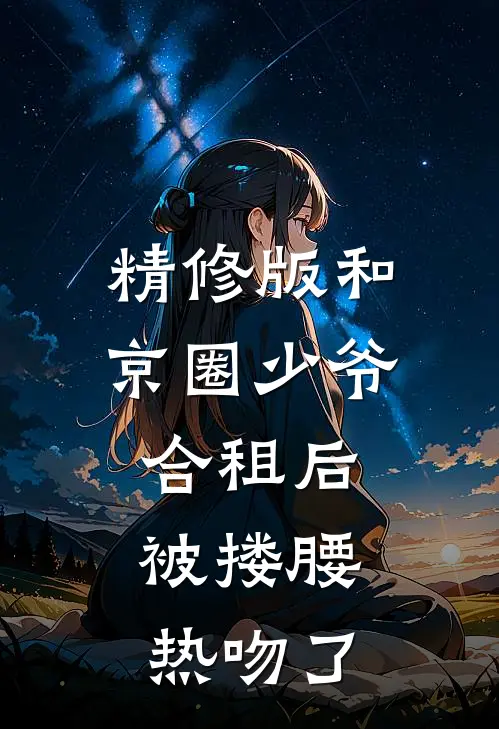 精修版和京圈少爷合租后，被搂腰热吻了