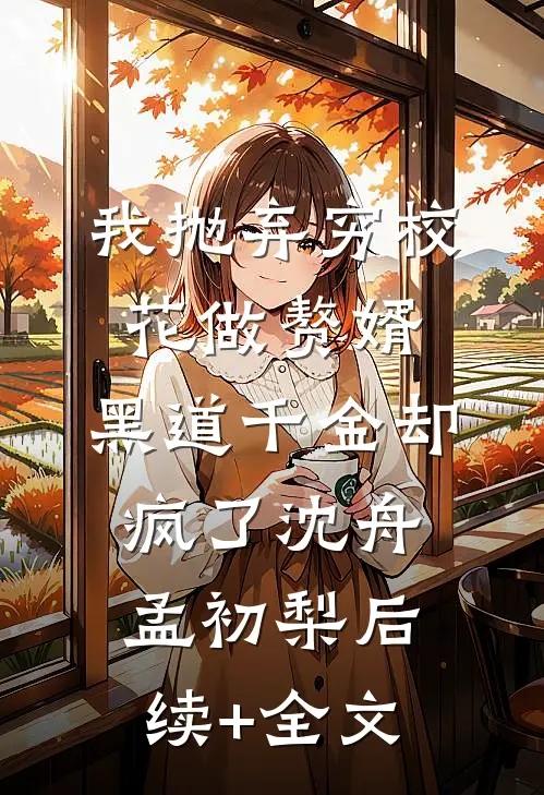 我抛弃穷校花做赘婿，黑道千金却疯了沈舟孟初梨后续+全文