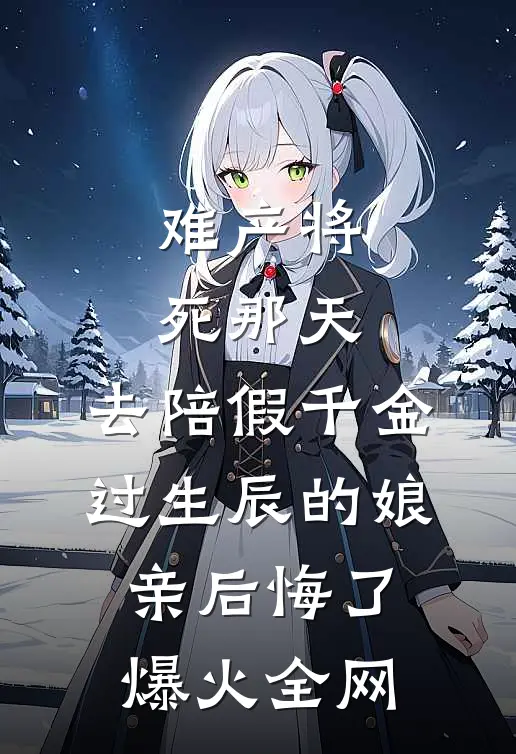 难产将死那天，去陪假千金过生辰的娘亲后悔了爆火全网