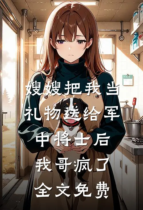 嫂嫂把我当礼物送给军中将士后，我哥疯了全文免费